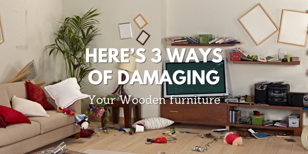 3 WAYS TO DAMAGING YOUR WOODEN FURNITURE