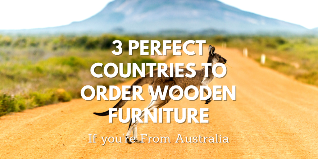 3 PERFECT COUNTRIES TO ORDER wooden FURNITURE FROM, IF YOU’RE FROM AUSTRALIA